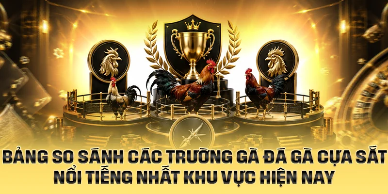 Bảng so sánh các trường gà đá gà cựa sắt nổi tiếng nhất khu vực hiện nay