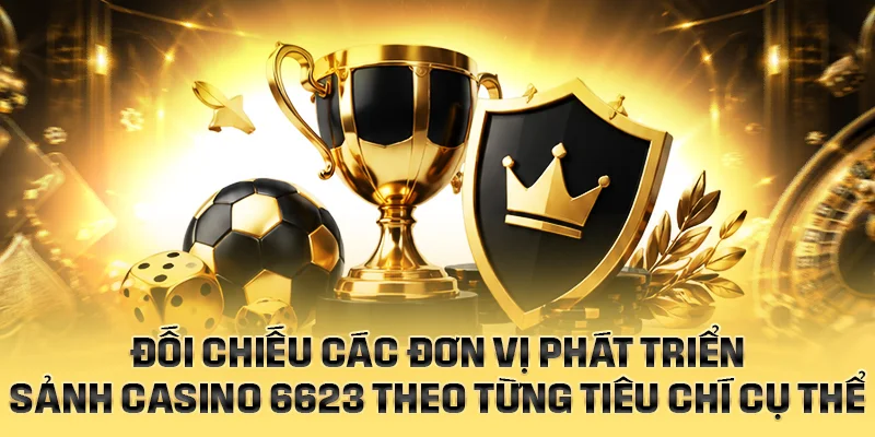 Đối chiếu các đơn vị phát triển sảnh casino 6623 theo từng tiêu chí