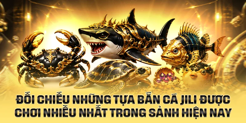 Đối chiếu những tựa Bắn Cá JILI được chơi nhiều hiện nay