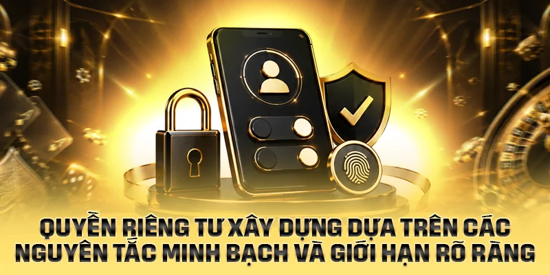 Quyền riêng tư được xây dựng dựa trên các nguyên tắc minh bạch và giới hạn rõ ràng