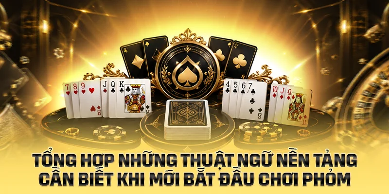 Tổng hợp những thuật ngữ nền tảng cần biết khi chơi Phỏm